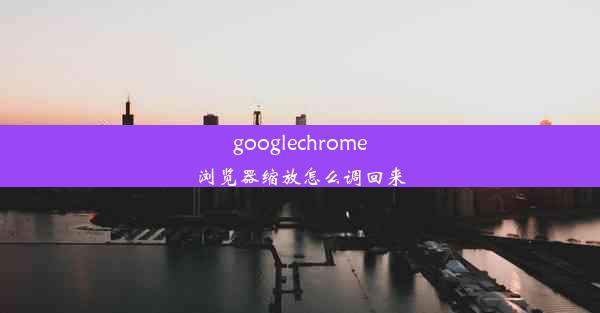 googlechrome浏览器缩放怎么调回来