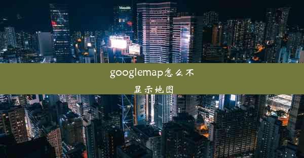 googlemap怎么不显示地图