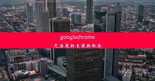 googlechrome无法更新至最新版本