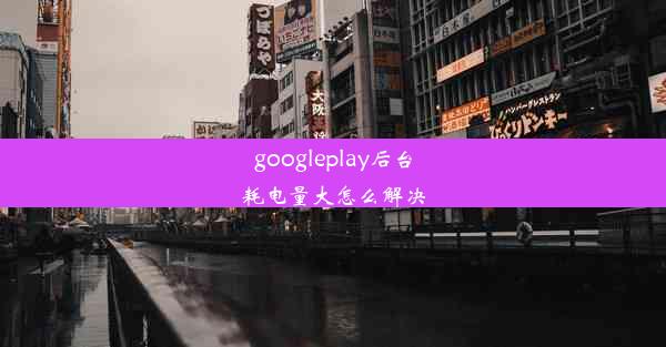 googleplay后台耗电量大怎么解决