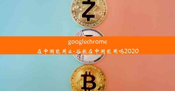 googlechrome在中国能用么-谷歌在中国能用吗2020