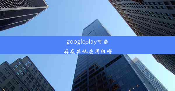 googleplay可能存在其他应用阻碍