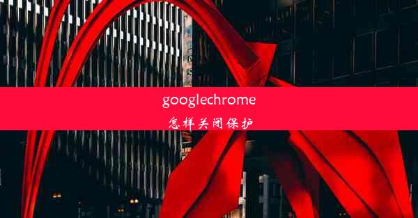 googlechrome怎样关闭保护