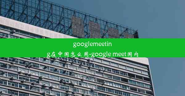 googlemeeting在中国怎么用-google meet国内