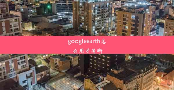 googleearth怎么用才清晰