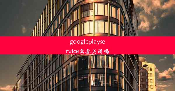 googleplayservice需要关闭吗