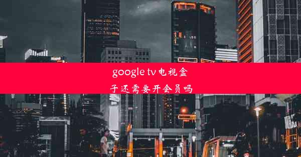 google tv电视盒子还需要开会员吗