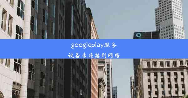 googleplay服务设备未连接到网络