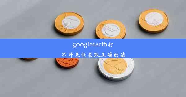 googleearth打不开未能获取正确的值