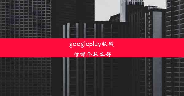 googleplay版微信哪个版本好