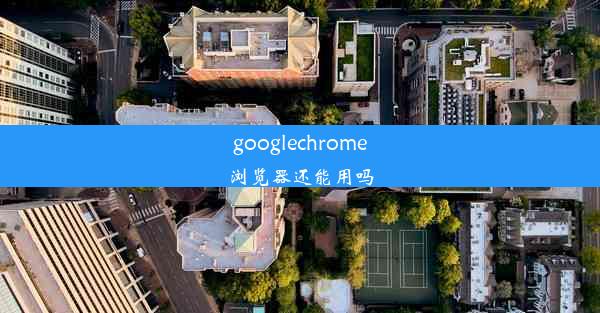 googlechrome浏览器还能用吗