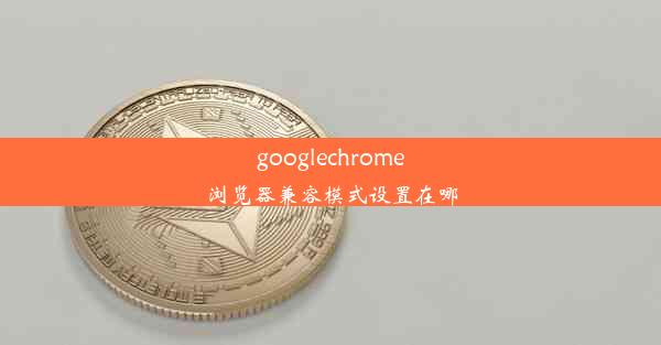 googlechrome浏览器兼容模式设置在哪