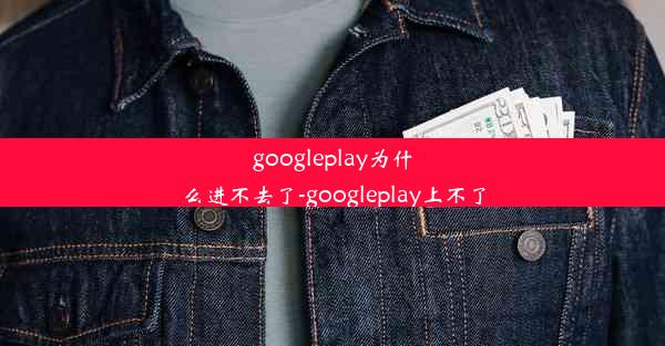 googleplay为什么进不去了-googleplay上不了