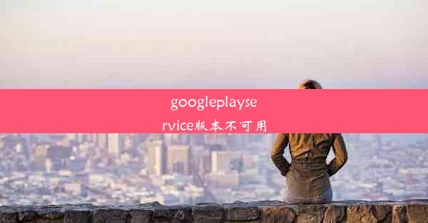 googleplayservice版本不可用