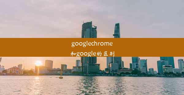 googlechrome和google的区别