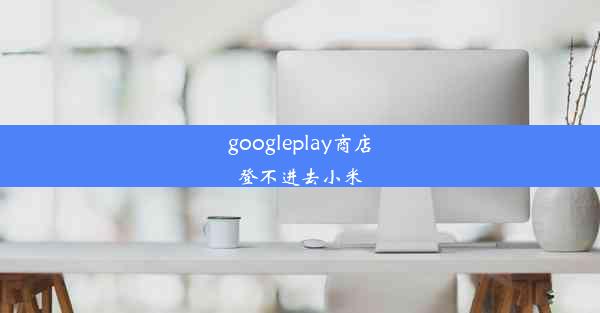 googleplay商店登不进去小米