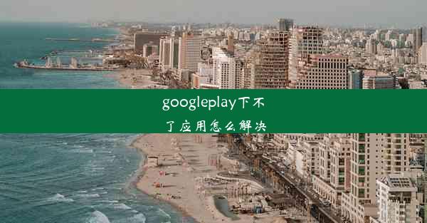 googleplay下不了应用怎么解决