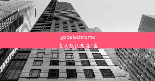 googlechrome怎么默认装在c盘