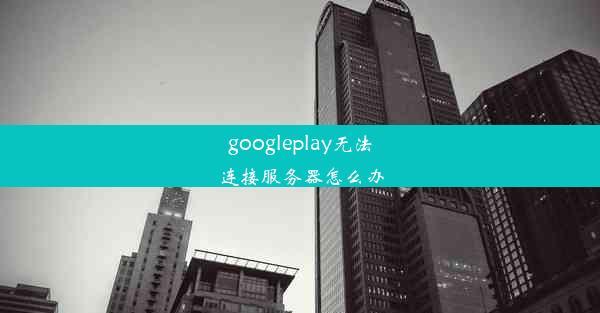 googleplay无法连接服务器怎么办