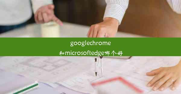 googlechrome和microsoftedge哪个好