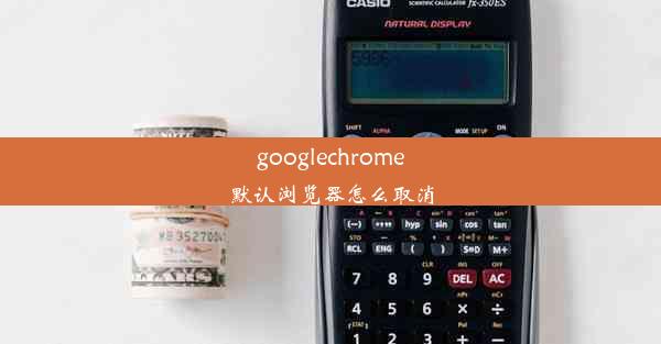 googlechrome默认浏览器怎么取消