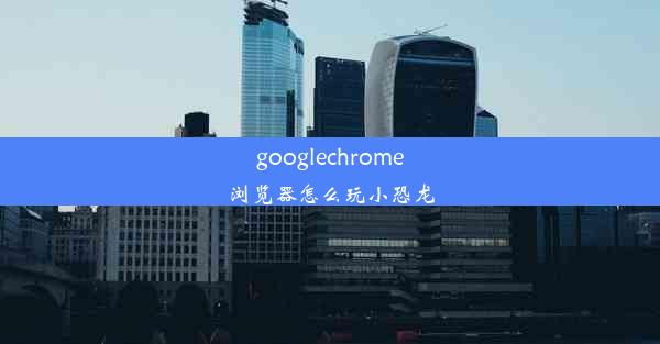 googlechrome浏览器怎么玩小恐龙