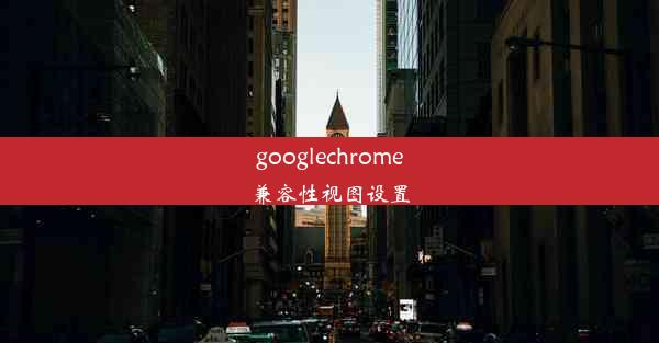 googlechrome兼容性视图设置