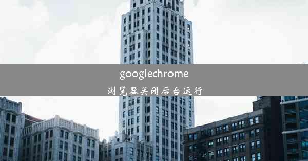 googlechrome浏览器关闭后台运行