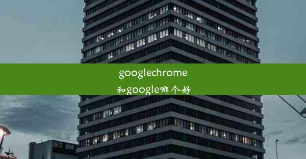 googlechrome和google哪个好