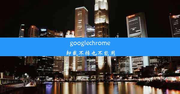 googlechrome卸载不掉也不能用