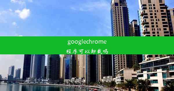 googlechrome程序可以卸载吗