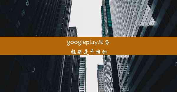 googleplay服务框架是干嘛的