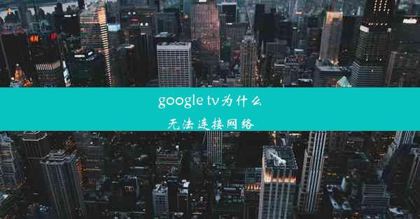 google tv为什么无法连接网络