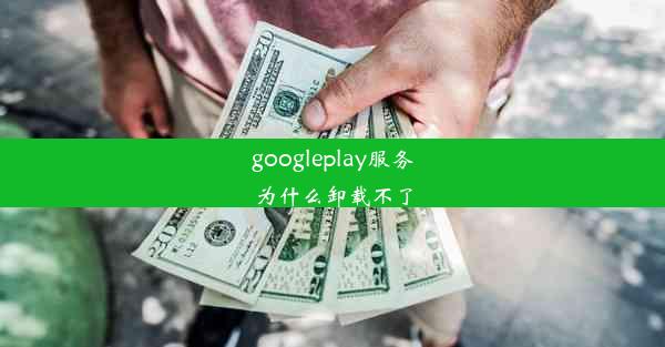 googleplay服务为什么卸载不了