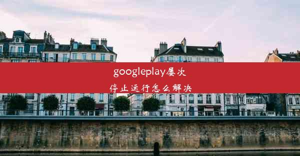 googleplay屡次停止运行怎么解决